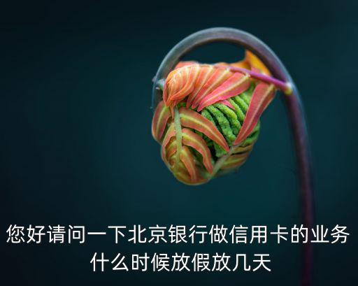 您好請問一下北京銀行做信用卡的業(yè)務(wù) 什么時候放假放幾天