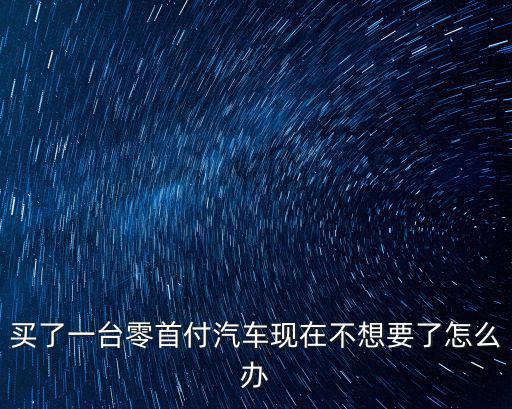 買了一臺零首付汽車現(xiàn)在不想要了怎么辦