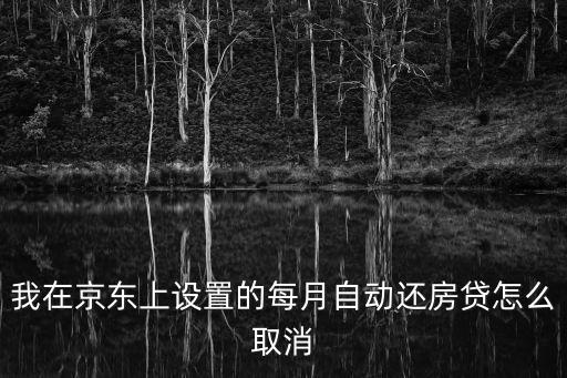 京東怎么解除自動還款，我在京東上設(shè)置的每月自動還房貸怎么取消