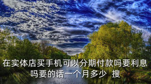 在實體店買手機可以分期付款嗎要利息嗎要的話一個月多少  搜