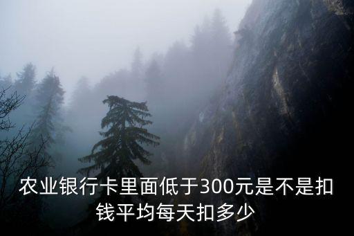 農(nóng)業(yè)銀行卡里面低于300元是不是扣錢平均每天扣多少