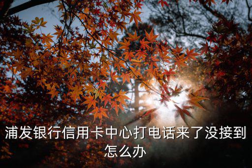 銀行電話沒接到怎么辦，浦發(fā)銀行信用卡中心打電話來了沒接到怎么辦