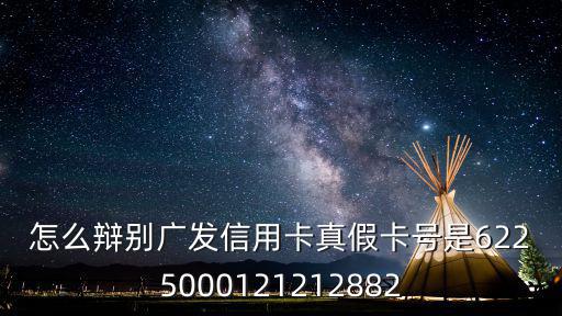 怎么辯別廣發(fā)信用卡真假卡號是6225000121212882