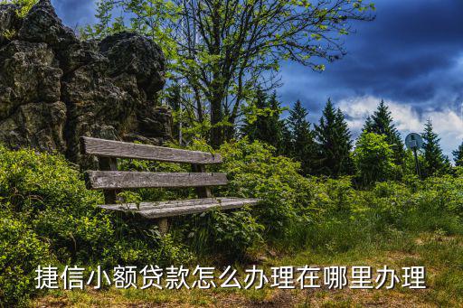 捷信小額貸款怎么辦理，捷信小額貸款怎么辦理在哪里辦理