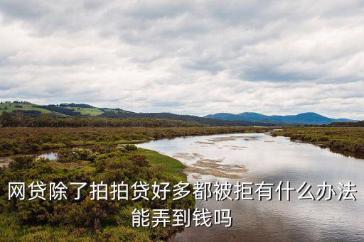網(wǎng)貸除了拍拍貸好多都被拒有什么辦法能弄到錢嗎