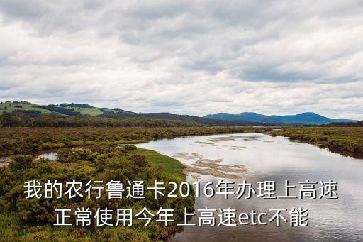 農(nóng)行魯通卡怎么開(kāi)通，我的農(nóng)行魯通卡2016年辦理上高速正常使用今年上高速etc不能