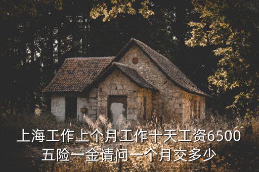 上海工作上個(gè)月工作十天工資6500五險(xiǎn)一金請(qǐng)問(wèn)一個(gè)月交多少