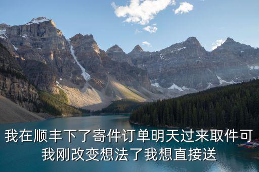 我在順豐下了寄件訂單明天過來取件可我剛改變想法了我想直接送