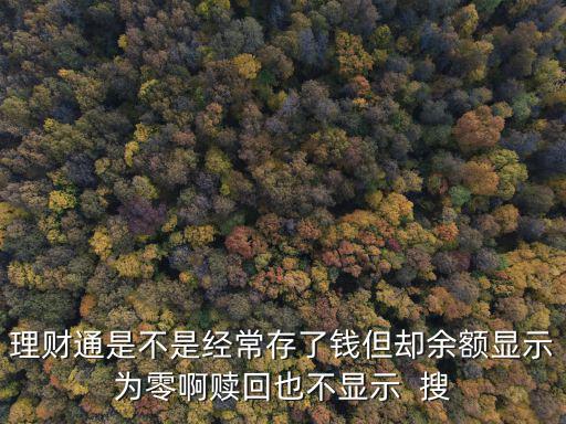 理財通怎么沒有余額，理財通是不是經(jīng)常存了錢但卻余額顯示為零啊贖回也不顯示  搜
