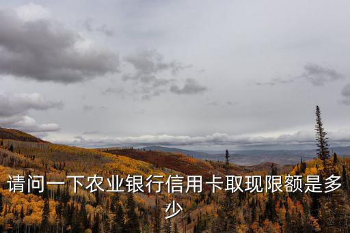 請(qǐng)問(wèn)一下農(nóng)業(yè)銀行信用卡取現(xiàn)限額是多少
