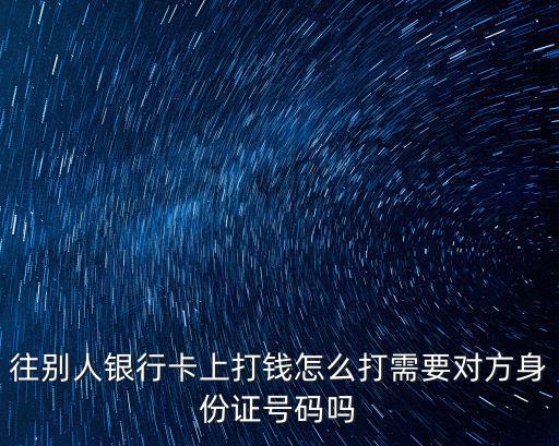 往別人銀行卡上打錢怎么打需要對(duì)方身份證號(hào)碼嗎
