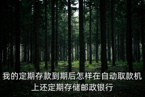 我的定期存款到期后怎樣在自動(dòng)取款機(jī)上還定期存儲(chǔ)郵政銀行