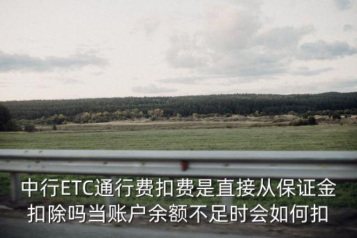 中行ETC通行費扣費是直接從保證金扣除嗎當賬戶余額不足時會如何扣