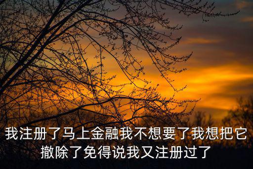 我注冊了馬上金融我不想要了我想把它撤除了免得說我又注冊過了