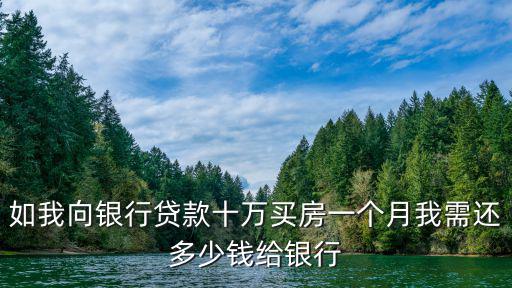 銀行貸款10萬(wàn)怎么還款，如我向銀行貸款十萬(wàn)買房一個(gè)月我需還多少錢給銀行