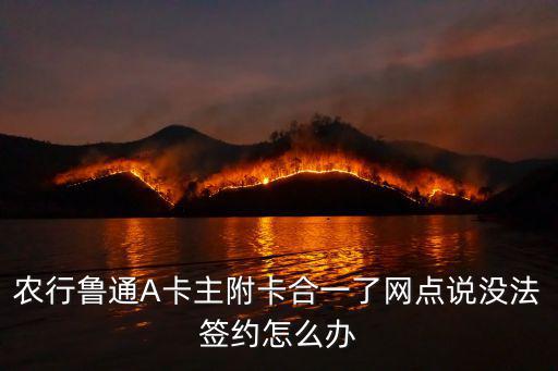 農(nóng)行魯通A卡主附卡合一了網(wǎng)點(diǎn)說(shuō)沒(méi)法簽約怎么辦