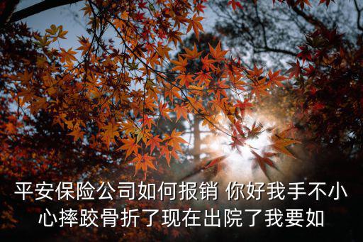平安保險(xiǎn)公司如何報(bào)銷 你好我手不小心摔跤骨折了現(xiàn)在出院了我要如