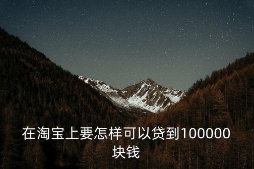 在淘寶上要怎樣可以貸到100000塊錢