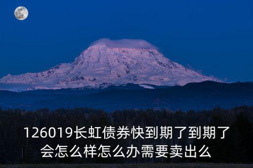 126019長虹債券快到期了到期了會(huì)怎么樣怎么辦需要賣出么