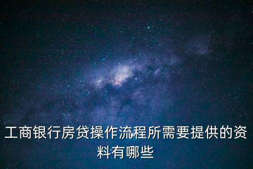 工商銀行房貸操作流程所需要提供的資料有哪些