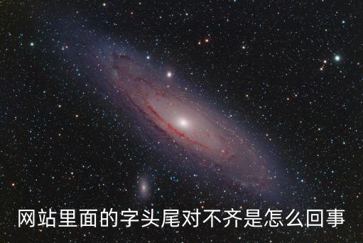 網(wǎng)站里面的字頭尾對不齊是怎么回事