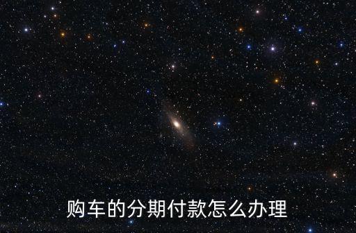 怎么辦理汽車分期付款嗎，購(gòu)車的分期付款怎么辦理