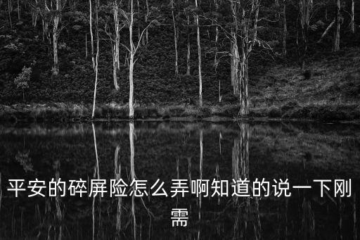 平安的碎屏險怎么弄啊知道的說一下剛需