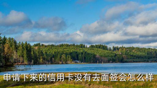 申請下來的信用卡沒有去面簽會怎么樣