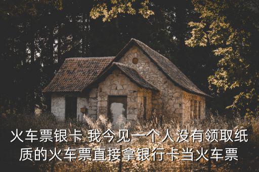 火車票銀卡 我今見一個人沒有領(lǐng)取紙質(zhì)的火車票直接拿銀行卡當火車票