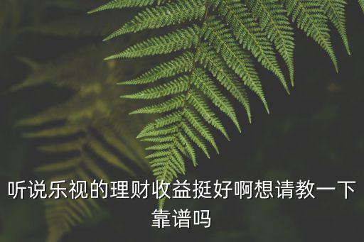 用樂視理財(cái)怎么樣啊，聽說樂視的理財(cái)收益挺好啊想請(qǐng)教一下靠譜嗎