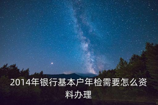 2014年銀行基本戶年檢需要怎么資料辦理