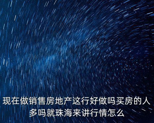 現(xiàn)在做銷售房地產這行好做嗎買房的人多嗎就珠海來講行情怎么