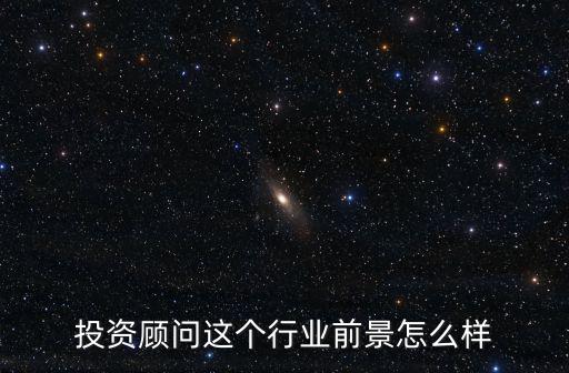 投資顧問前景怎么樣，投資顧問這個行業(yè)前景怎么樣
