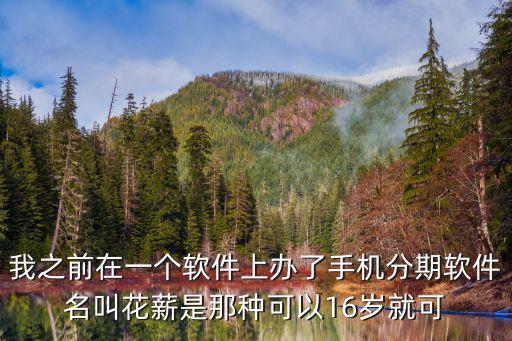 我之前在一個軟件上辦了手機分期軟件名叫花薪是那種可以16歲就可
