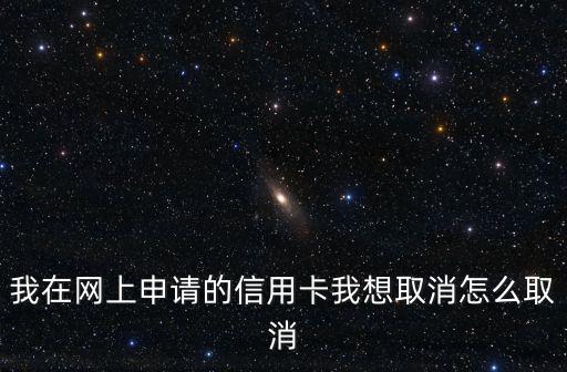 我在網(wǎng)上申請的信用卡我想取消怎么取消