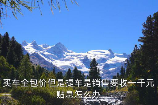 買車全包價(jià)但是提車是銷售要收一千元貼息怎么辦