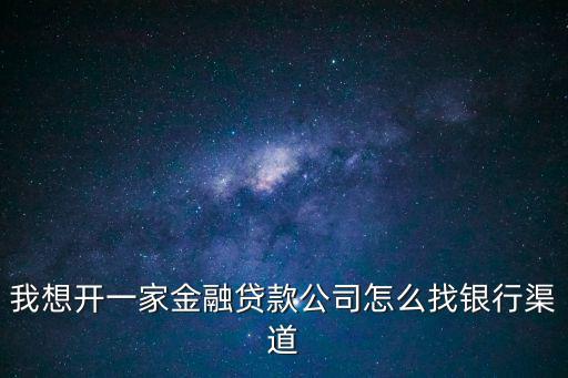 怎么開(kāi)金融貸款公司，我想開(kāi)一家金融貸款公司怎么找銀行渠道