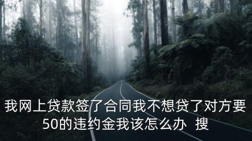 我網(wǎng)上貸款簽了合同我不想貸了對(duì)方要50的違約金我該怎么辦  搜
