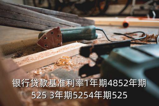 銀行貸款基準(zhǔn)利率1年期4852年期525 3年期5254年期525