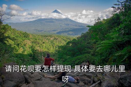 花唄提現(xiàn)怎么聯(lián)系，請問花唄要怎樣提現(xiàn) 具體要去哪兒里呀