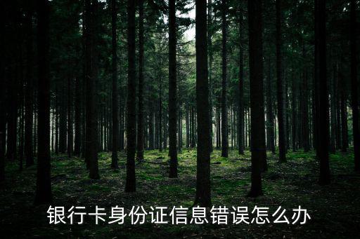 銀行卡信息錯誤怎么辦，銀行卡身份證信息錯誤怎么辦