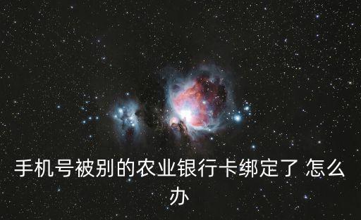 手機(jī)號被別的農(nóng)業(yè)銀行卡綁定了 怎么辦