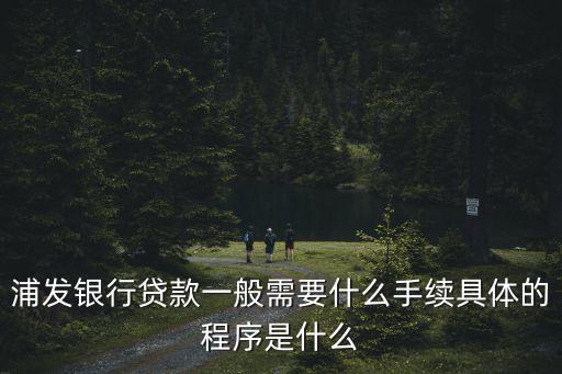 浦發(fā)銀行貸款一般需要什么手續(xù)具體的程序是什么