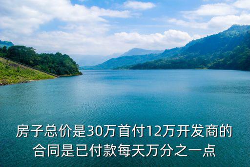 貸款30萬違約金怎么算的，房子總價是30萬首付12萬開發(fā)商的合同是已付款每天萬分之一點