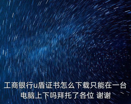 工商銀行u盾證書怎么下載只能在一臺電腦上下嗎拜托了各位 謝謝