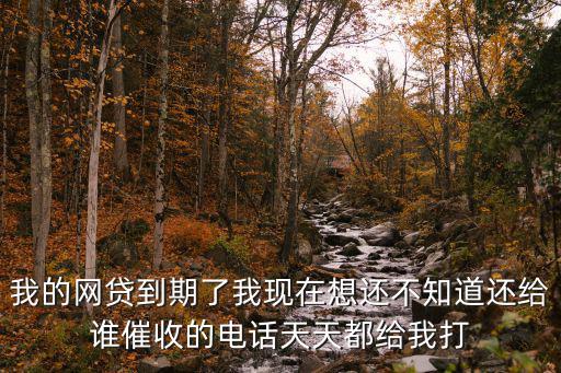 我的網(wǎng)貸到期了我現(xiàn)在想還不知道還給誰(shuí)催收的電話天天都給我打