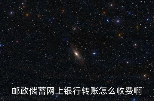 中國郵政怎么網(wǎng)上轉(zhuǎn)賬手續(xù)費多少錢，郵儲銀行網(wǎng)上銀行轉(zhuǎn)賬手續(xù)費多少