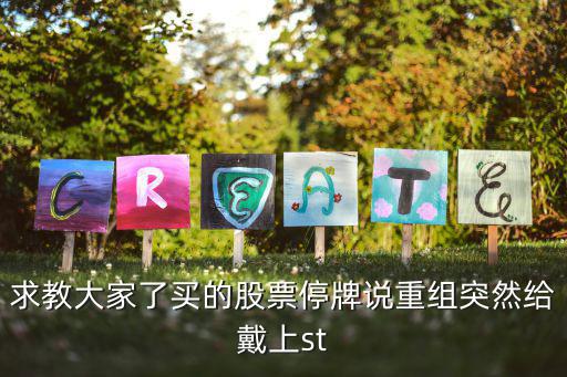 求教大家了買的股票停牌說重組突然給戴上st