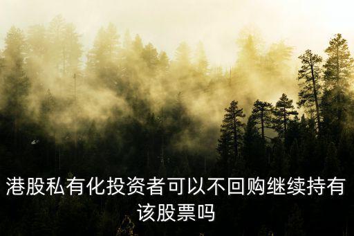 港股私有化投資者可以不回購繼續(xù)持有該股票嗎