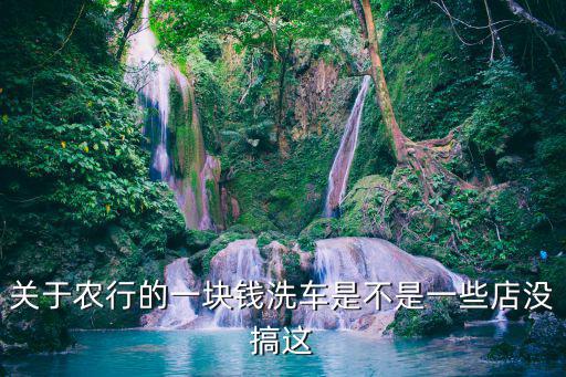 關(guān)于農(nóng)行的一塊錢洗車是不是一些店沒搞這